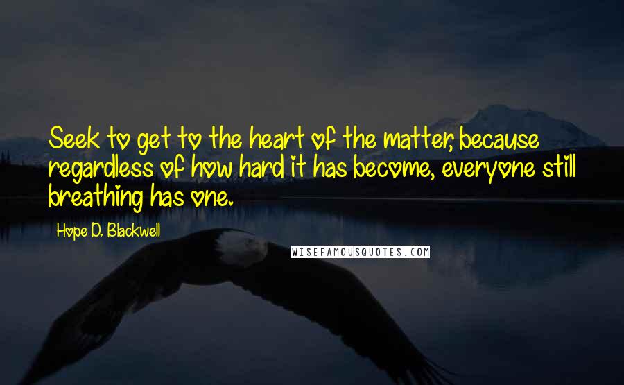 Hope D. Blackwell Quotes: Seek to get to the heart of the matter, because regardless of how hard it has become, everyone still breathing has one.