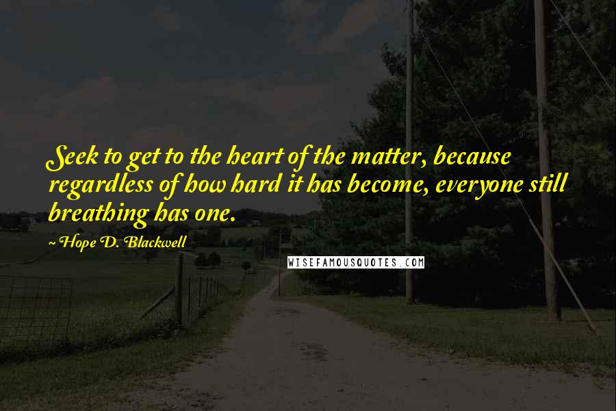 Hope D. Blackwell Quotes: Seek to get to the heart of the matter, because regardless of how hard it has become, everyone still breathing has one.