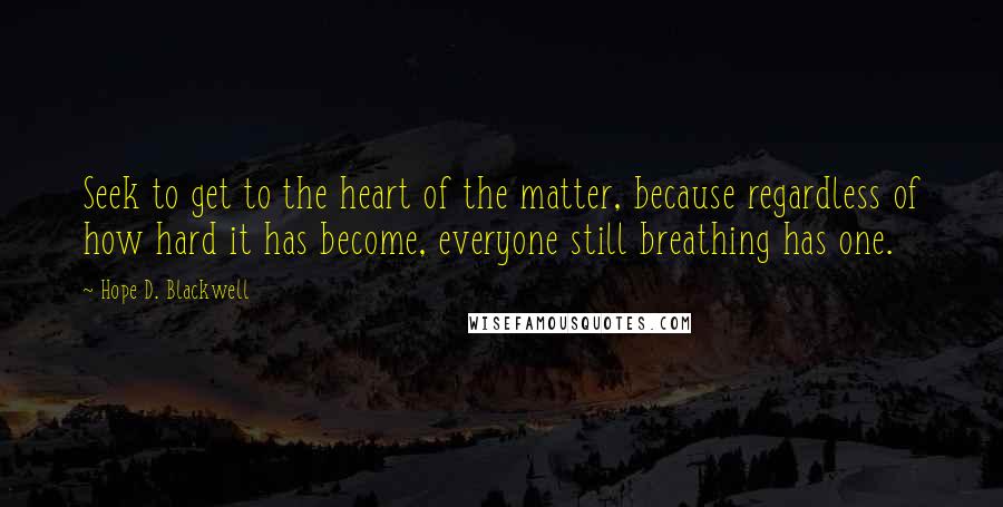 Hope D. Blackwell Quotes: Seek to get to the heart of the matter, because regardless of how hard it has become, everyone still breathing has one.