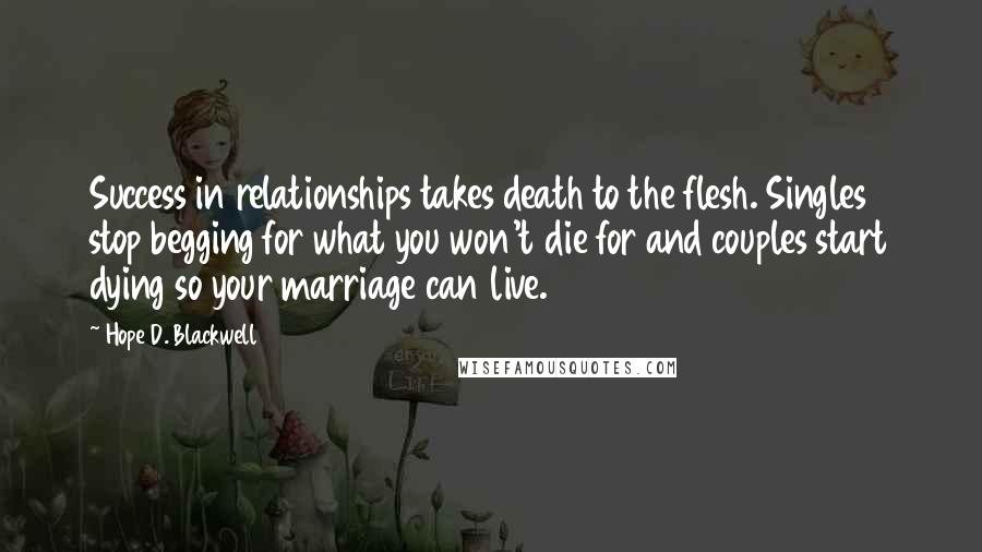 Hope D. Blackwell Quotes: Success in relationships takes death to the flesh. Singles stop begging for what you won't die for and couples start dying so your marriage can live.