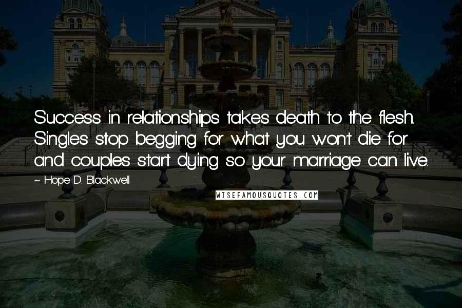 Hope D. Blackwell Quotes: Success in relationships takes death to the flesh. Singles stop begging for what you won't die for and couples start dying so your marriage can live.