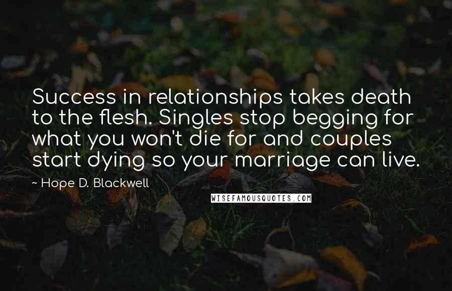 Hope D. Blackwell Quotes: Success in relationships takes death to the flesh. Singles stop begging for what you won't die for and couples start dying so your marriage can live.