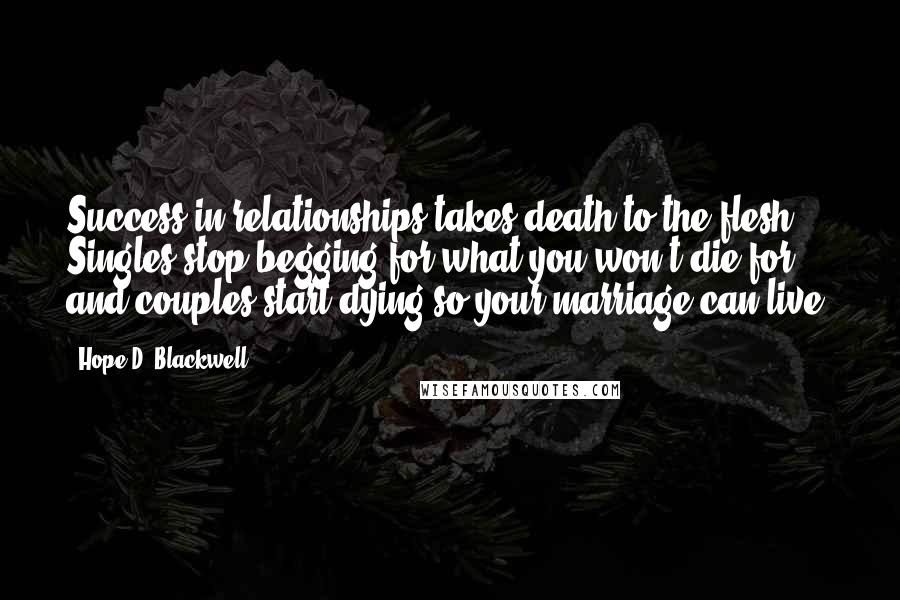 Hope D. Blackwell Quotes: Success in relationships takes death to the flesh. Singles stop begging for what you won't die for and couples start dying so your marriage can live.