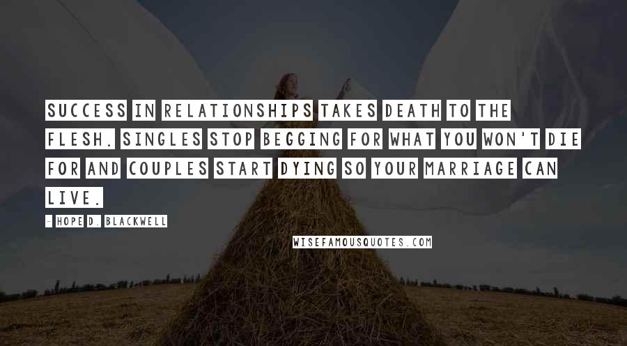 Hope D. Blackwell Quotes: Success in relationships takes death to the flesh. Singles stop begging for what you won't die for and couples start dying so your marriage can live.