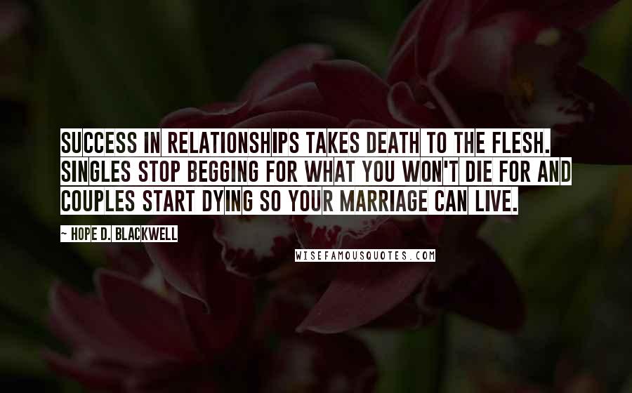 Hope D. Blackwell Quotes: Success in relationships takes death to the flesh. Singles stop begging for what you won't die for and couples start dying so your marriage can live.