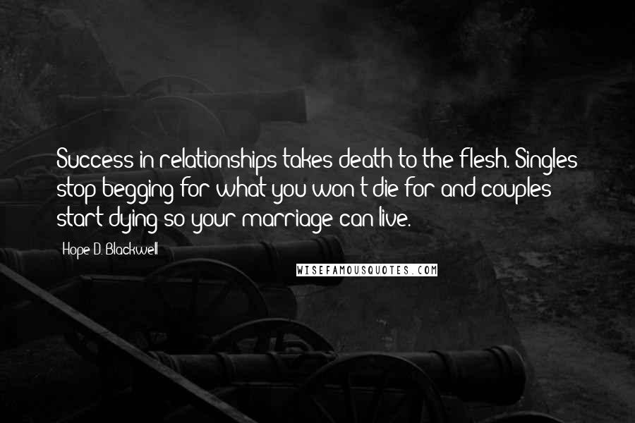 Hope D. Blackwell Quotes: Success in relationships takes death to the flesh. Singles stop begging for what you won't die for and couples start dying so your marriage can live.