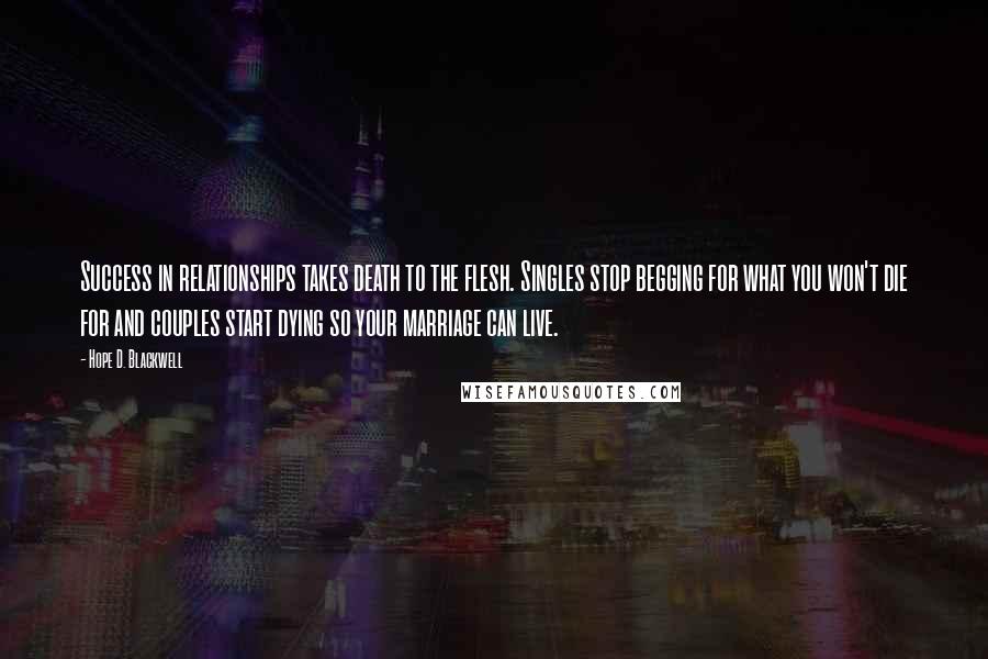 Hope D. Blackwell Quotes: Success in relationships takes death to the flesh. Singles stop begging for what you won't die for and couples start dying so your marriage can live.