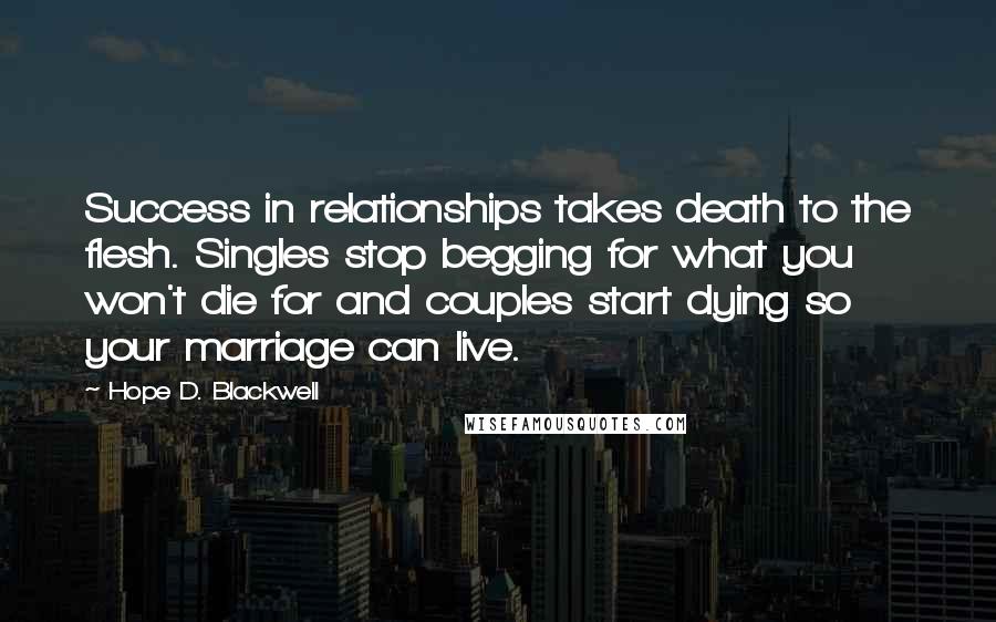 Hope D. Blackwell Quotes: Success in relationships takes death to the flesh. Singles stop begging for what you won't die for and couples start dying so your marriage can live.