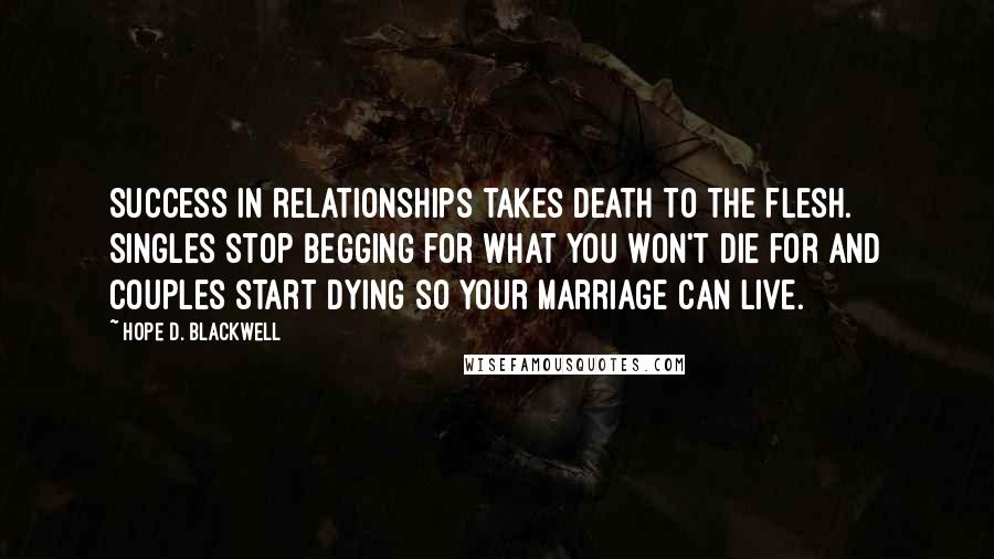 Hope D. Blackwell Quotes: Success in relationships takes death to the flesh. Singles stop begging for what you won't die for and couples start dying so your marriage can live.