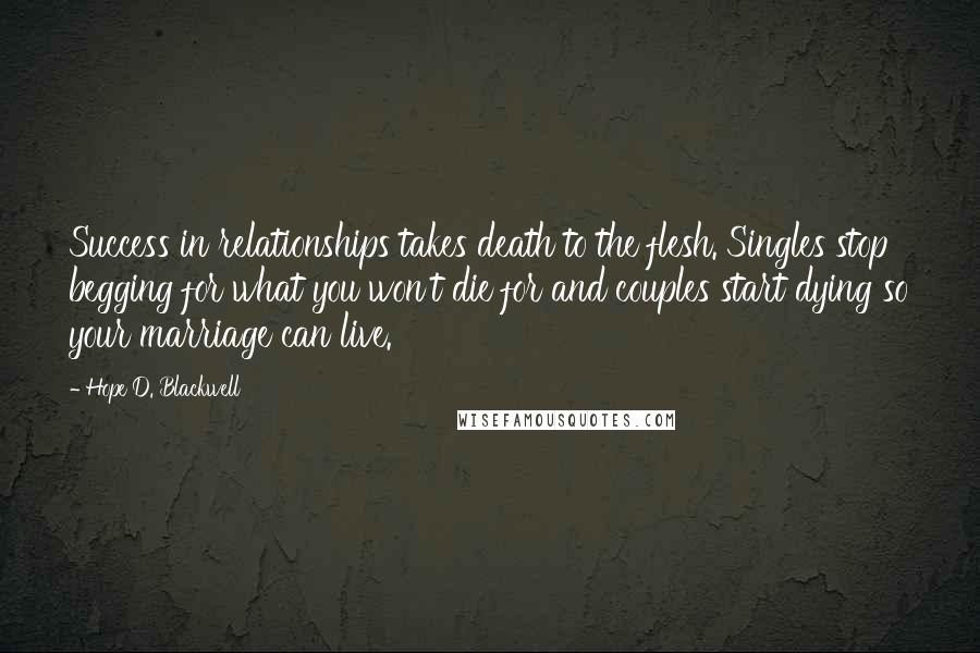 Hope D. Blackwell Quotes: Success in relationships takes death to the flesh. Singles stop begging for what you won't die for and couples start dying so your marriage can live.