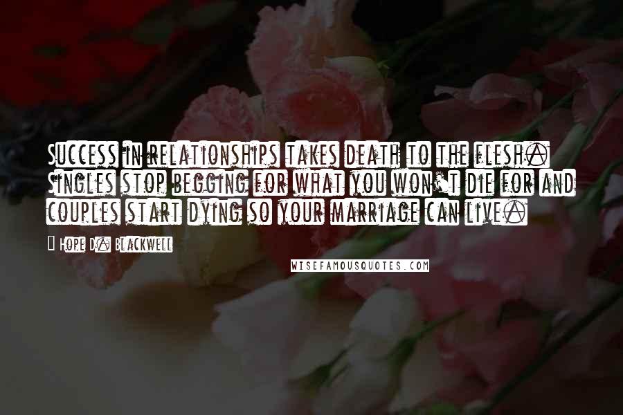 Hope D. Blackwell Quotes: Success in relationships takes death to the flesh. Singles stop begging for what you won't die for and couples start dying so your marriage can live.