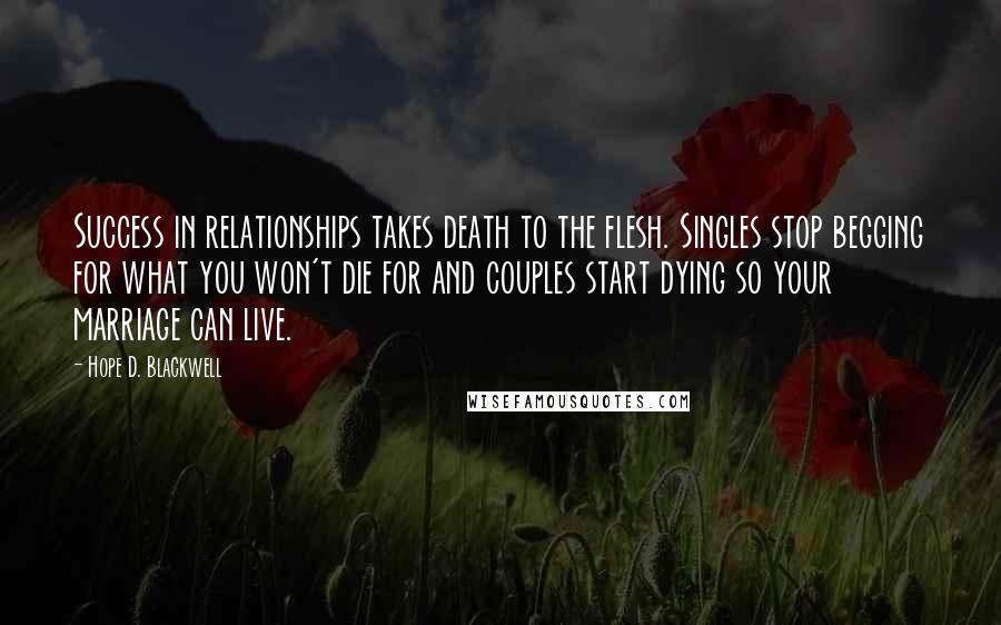 Hope D. Blackwell Quotes: Success in relationships takes death to the flesh. Singles stop begging for what you won't die for and couples start dying so your marriage can live.