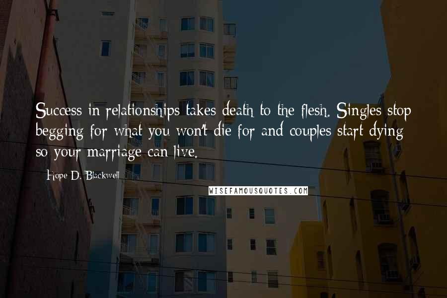 Hope D. Blackwell Quotes: Success in relationships takes death to the flesh. Singles stop begging for what you won't die for and couples start dying so your marriage can live.