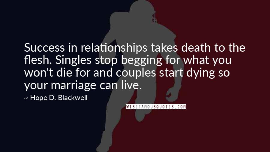 Hope D. Blackwell Quotes: Success in relationships takes death to the flesh. Singles stop begging for what you won't die for and couples start dying so your marriage can live.