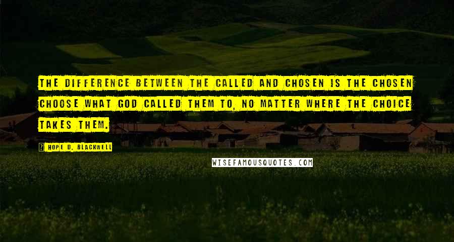 Hope D. Blackwell Quotes: The difference between the called and chosen is the chosen choose what God called them to, no matter where the choice takes them.