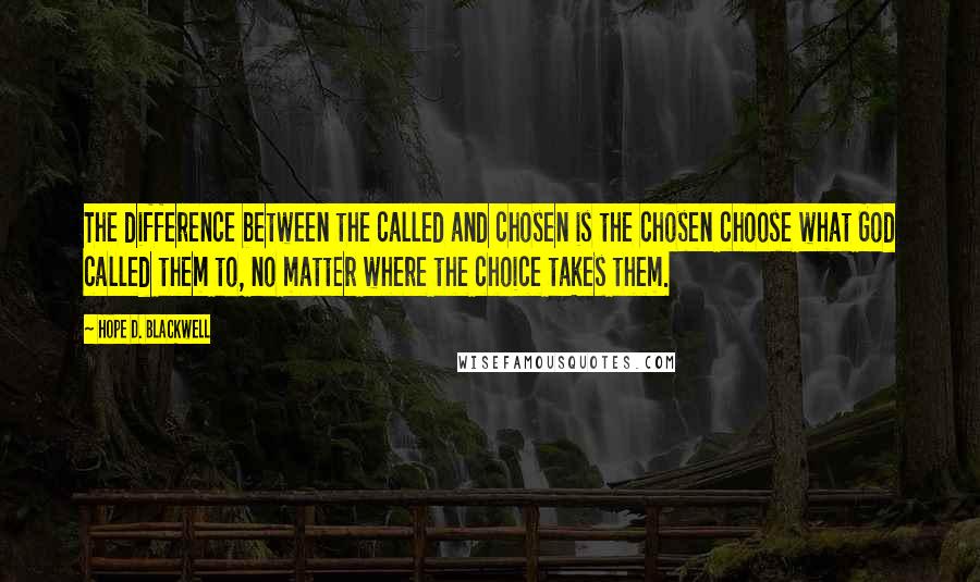 Hope D. Blackwell Quotes: The difference between the called and chosen is the chosen choose what God called them to, no matter where the choice takes them.