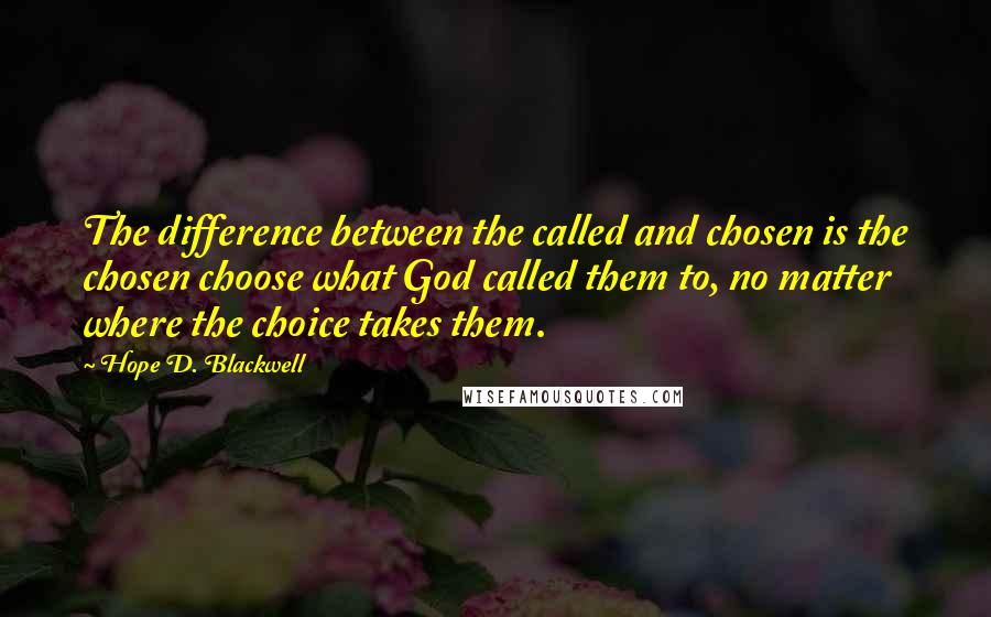 Hope D. Blackwell Quotes: The difference between the called and chosen is the chosen choose what God called them to, no matter where the choice takes them.