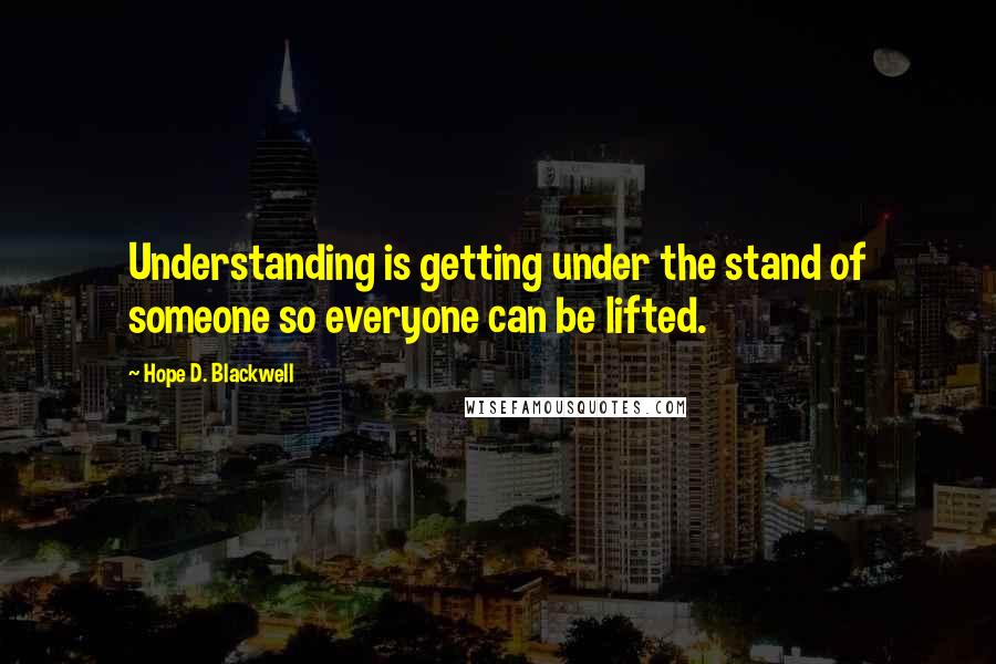 Hope D. Blackwell Quotes: Understanding is getting under the stand of someone so everyone can be lifted.