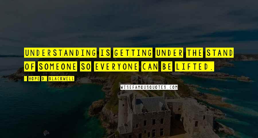 Hope D. Blackwell Quotes: Understanding is getting under the stand of someone so everyone can be lifted.