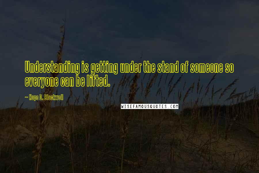 Hope D. Blackwell Quotes: Understanding is getting under the stand of someone so everyone can be lifted.