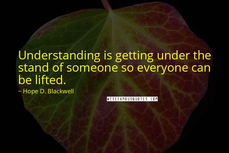 Hope D. Blackwell Quotes: Understanding is getting under the stand of someone so everyone can be lifted.