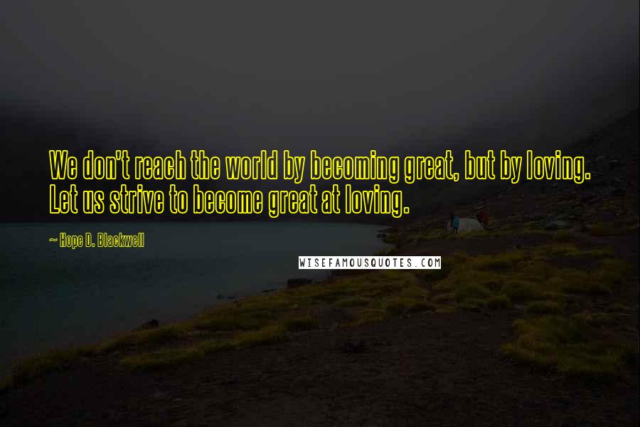 Hope D. Blackwell Quotes: We don't reach the world by becoming great, but by loving. Let us strive to become great at loving.