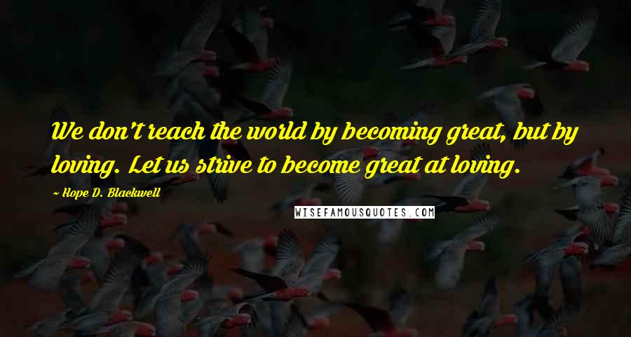 Hope D. Blackwell Quotes: We don't reach the world by becoming great, but by loving. Let us strive to become great at loving.