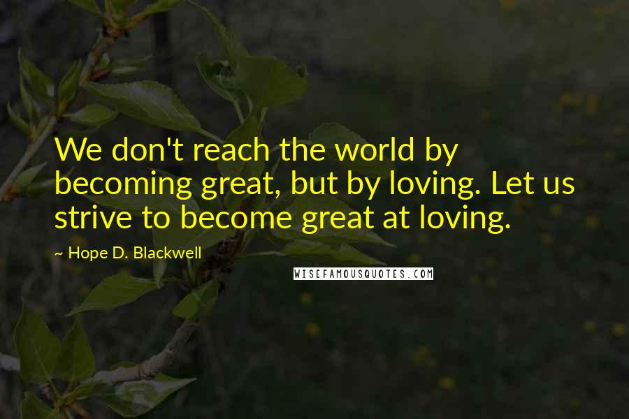 Hope D. Blackwell Quotes: We don't reach the world by becoming great, but by loving. Let us strive to become great at loving.