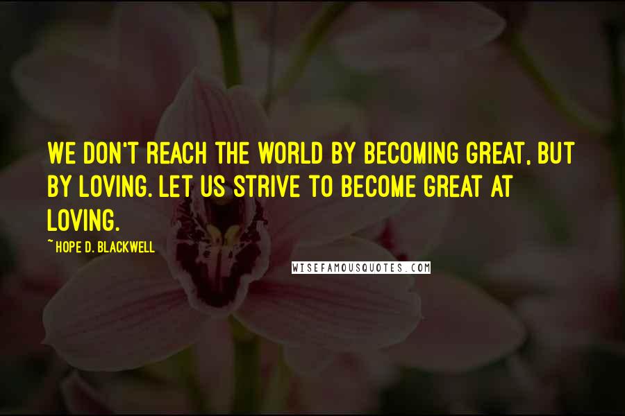 Hope D. Blackwell Quotes: We don't reach the world by becoming great, but by loving. Let us strive to become great at loving.