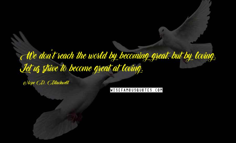 Hope D. Blackwell Quotes: We don't reach the world by becoming great, but by loving. Let us strive to become great at loving.