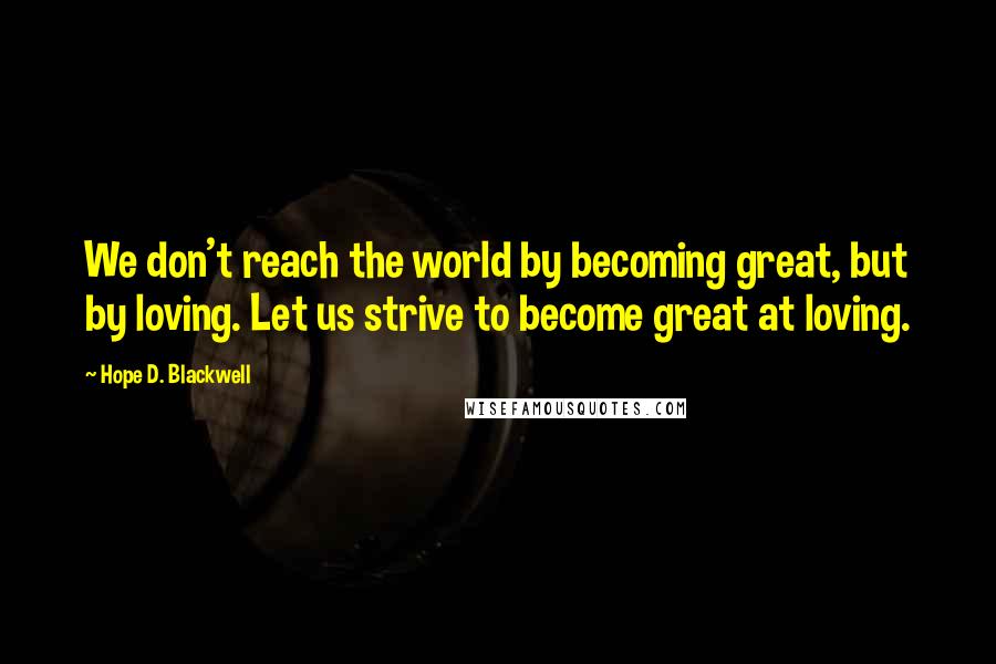 Hope D. Blackwell Quotes: We don't reach the world by becoming great, but by loving. Let us strive to become great at loving.