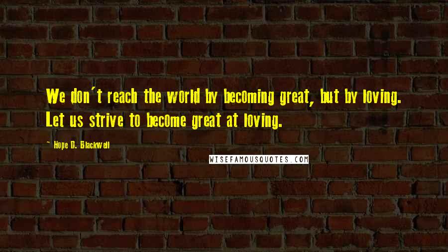 Hope D. Blackwell Quotes: We don't reach the world by becoming great, but by loving. Let us strive to become great at loving.