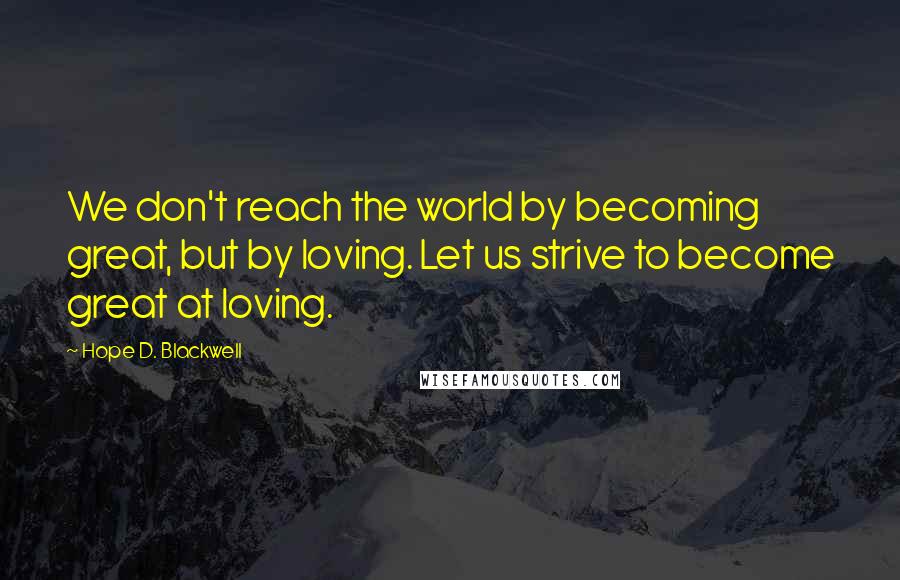 Hope D. Blackwell Quotes: We don't reach the world by becoming great, but by loving. Let us strive to become great at loving.