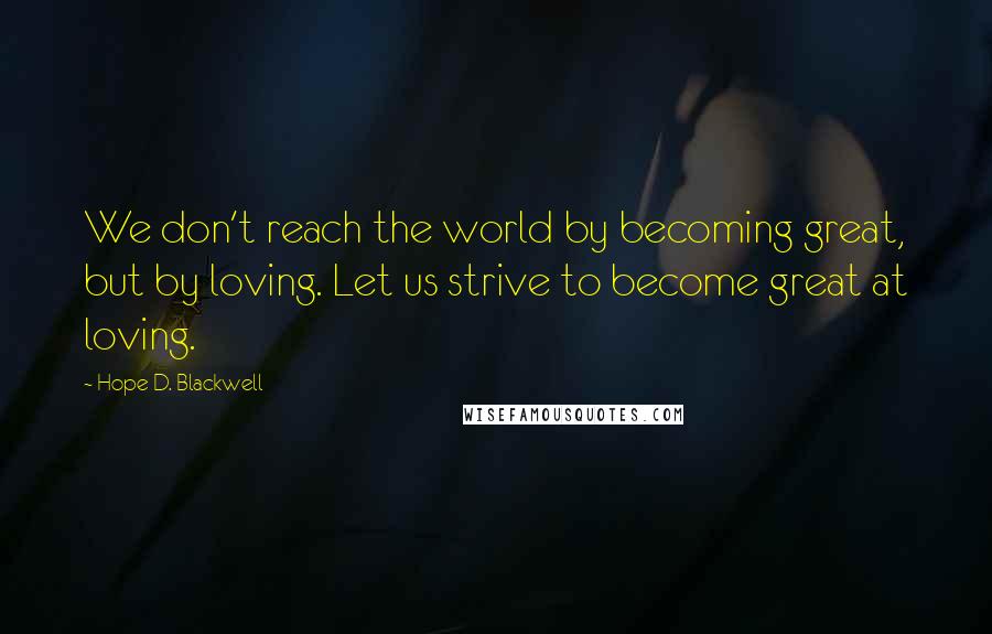 Hope D. Blackwell Quotes: We don't reach the world by becoming great, but by loving. Let us strive to become great at loving.