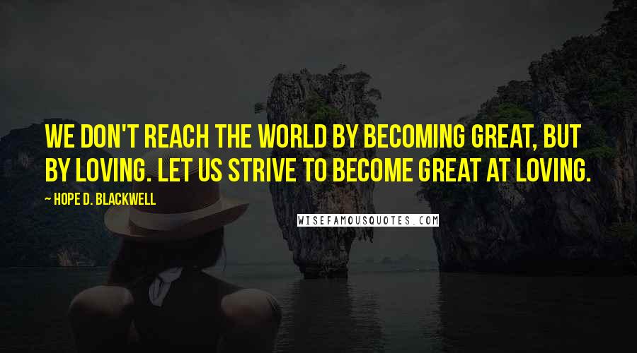 Hope D. Blackwell Quotes: We don't reach the world by becoming great, but by loving. Let us strive to become great at loving.