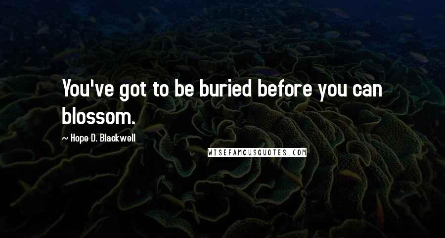 Hope D. Blackwell Quotes: You've got to be buried before you can blossom.