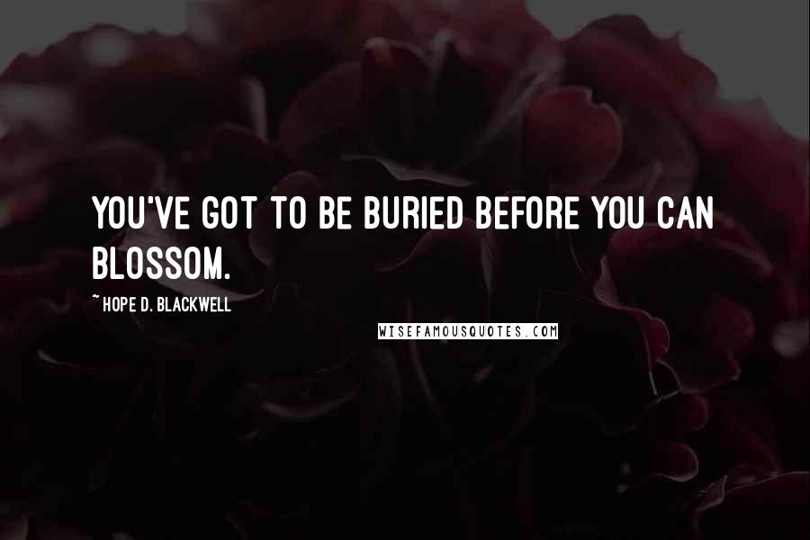 Hope D. Blackwell Quotes: You've got to be buried before you can blossom.