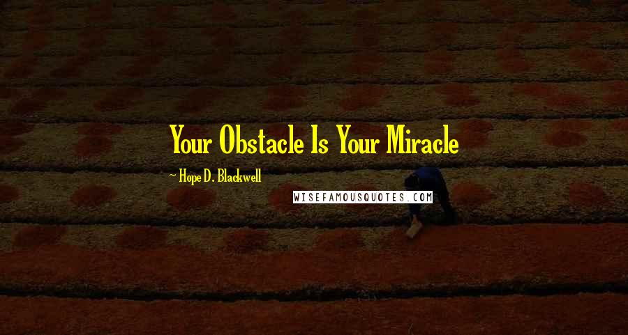Hope D. Blackwell Quotes: Your Obstacle Is Your Miracle