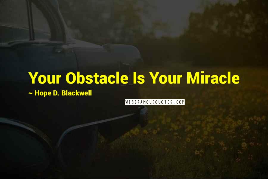 Hope D. Blackwell Quotes: Your Obstacle Is Your Miracle