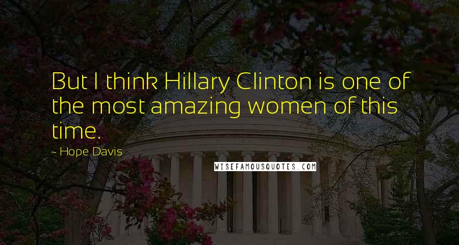 Hope Davis Quotes: But I think Hillary Clinton is one of the most amazing women of this time.
