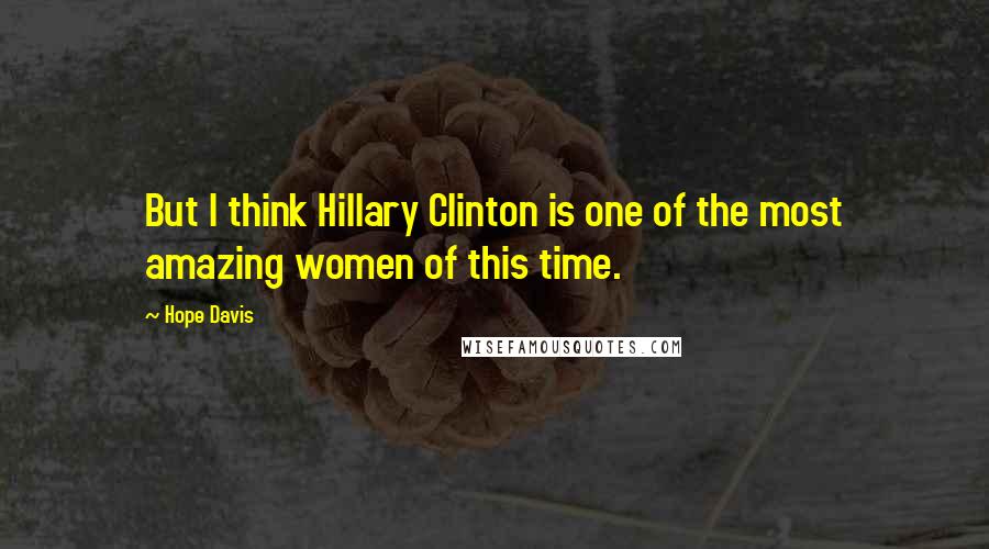Hope Davis Quotes: But I think Hillary Clinton is one of the most amazing women of this time.