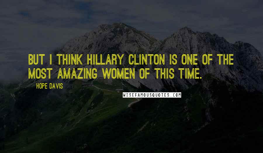 Hope Davis Quotes: But I think Hillary Clinton is one of the most amazing women of this time.