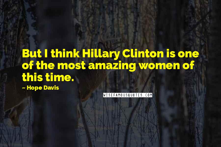 Hope Davis Quotes: But I think Hillary Clinton is one of the most amazing women of this time.