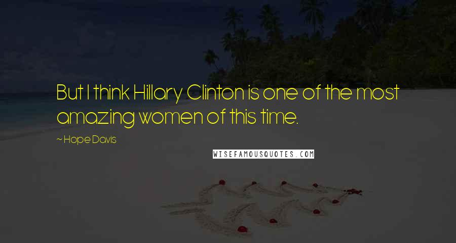 Hope Davis Quotes: But I think Hillary Clinton is one of the most amazing women of this time.