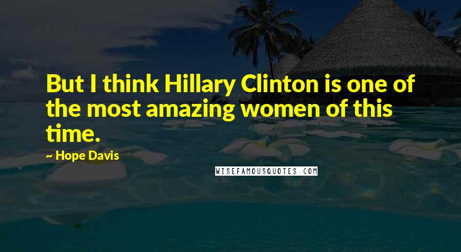 Hope Davis Quotes: But I think Hillary Clinton is one of the most amazing women of this time.