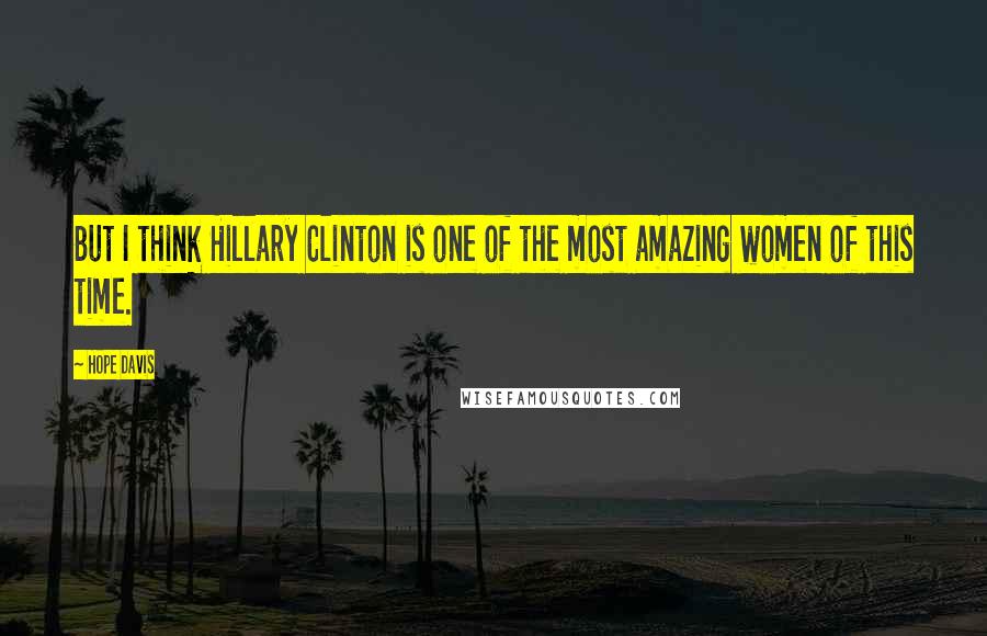 Hope Davis Quotes: But I think Hillary Clinton is one of the most amazing women of this time.