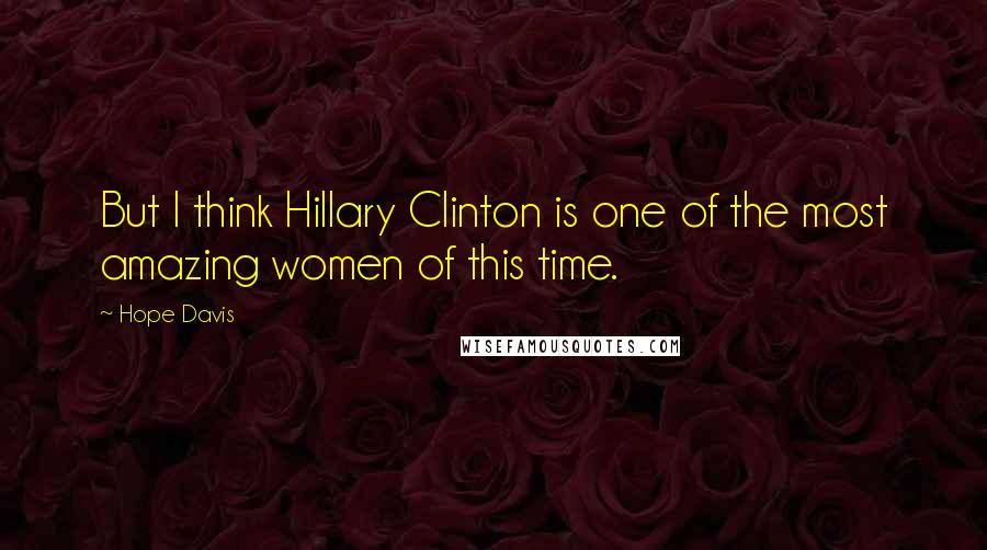 Hope Davis Quotes: But I think Hillary Clinton is one of the most amazing women of this time.