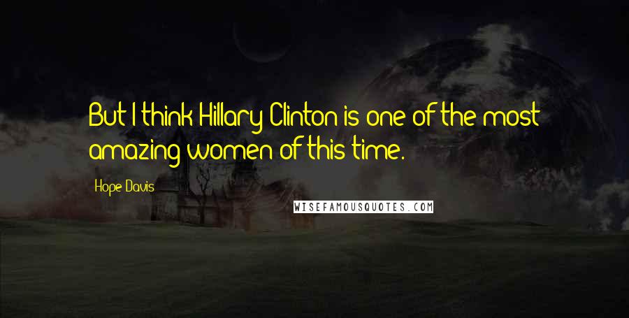 Hope Davis Quotes: But I think Hillary Clinton is one of the most amazing women of this time.