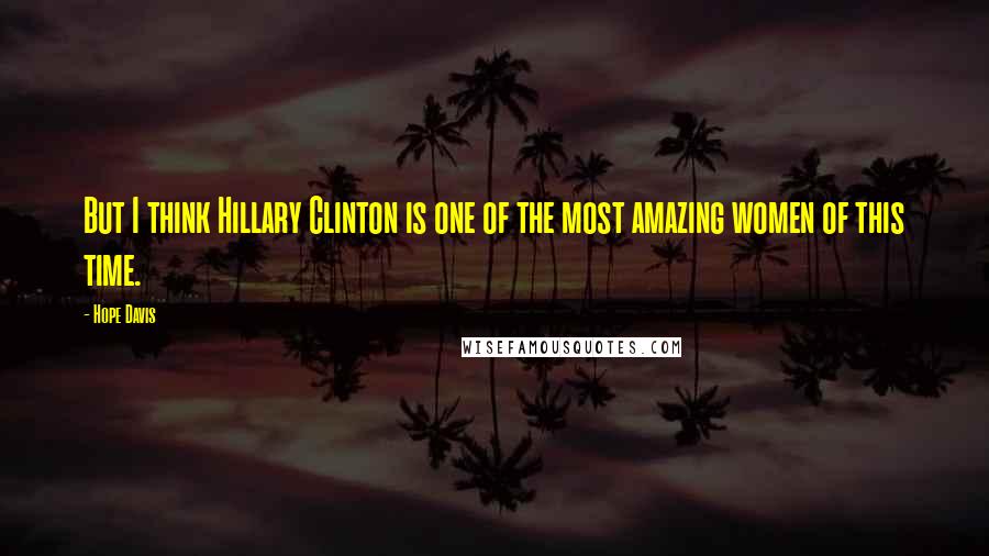 Hope Davis Quotes: But I think Hillary Clinton is one of the most amazing women of this time.