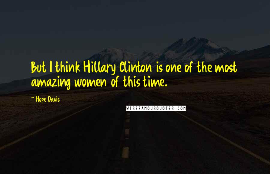 Hope Davis Quotes: But I think Hillary Clinton is one of the most amazing women of this time.